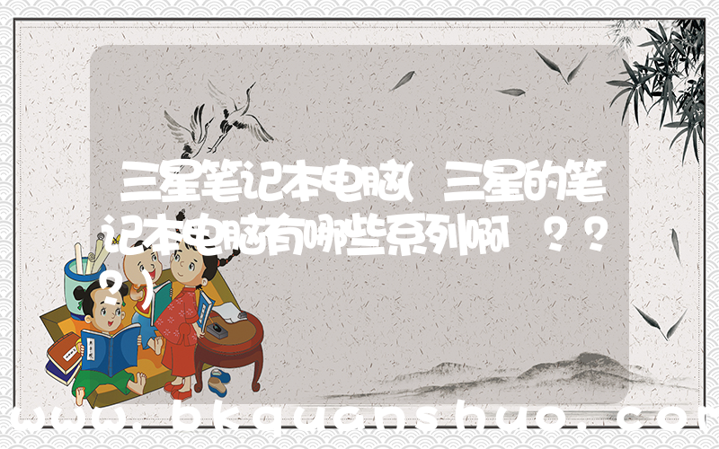 三星笔记本电脑(三星的笔记本电脑有哪些系列啊 ？？？)